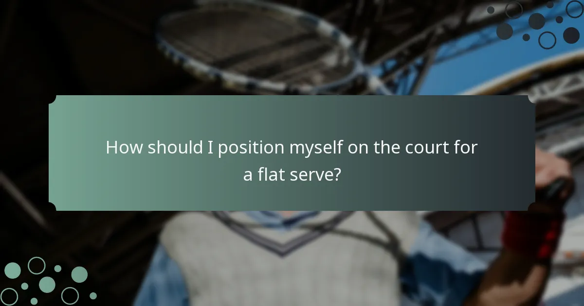 How should I position myself on the court for a flat serve?