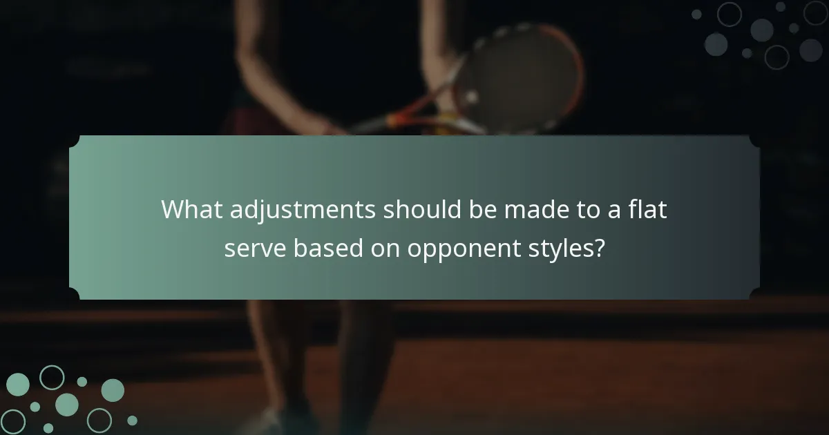 What adjustments should be made to a flat serve based on opponent styles?
