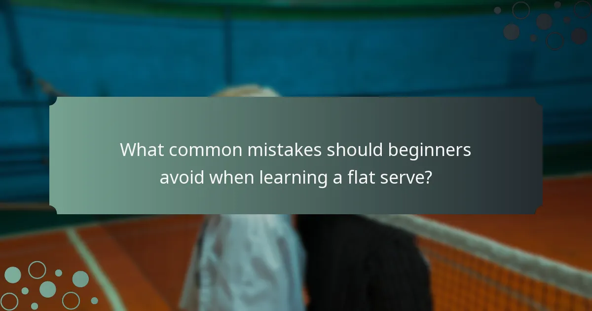 What common mistakes should beginners avoid when learning a flat serve?