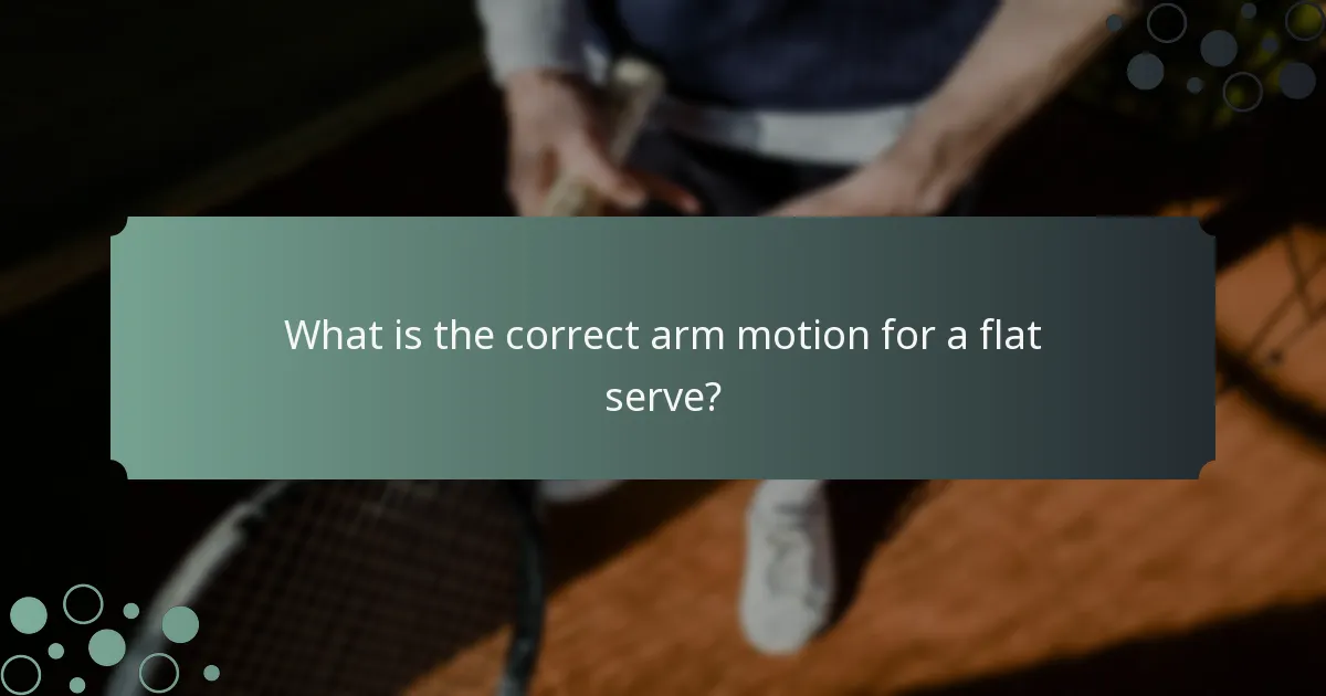 What is the correct arm motion for a flat serve?